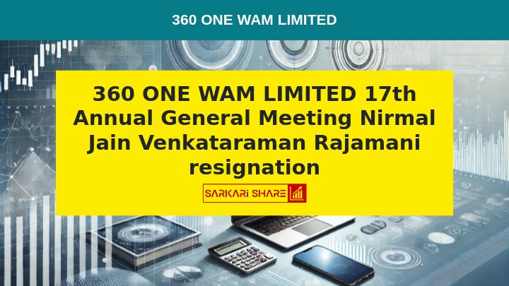 360 ONE WAM LIMITED के 17th Annual General Meeting में Nirmal Jain और Venkataraman Rajamani ने Directors पद से इस्तीफा दिया