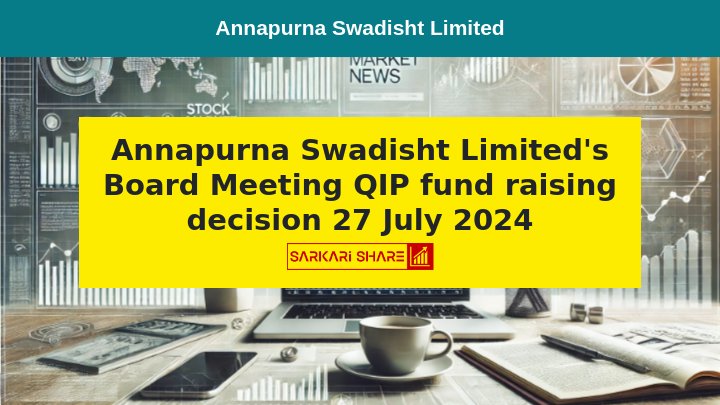 Annapurna Swadisht Limited की Board Meeting में 27 जुलाई 2024 को QIP के माध्यम से ₹150 Crores फंड जुटाने का निर्णय