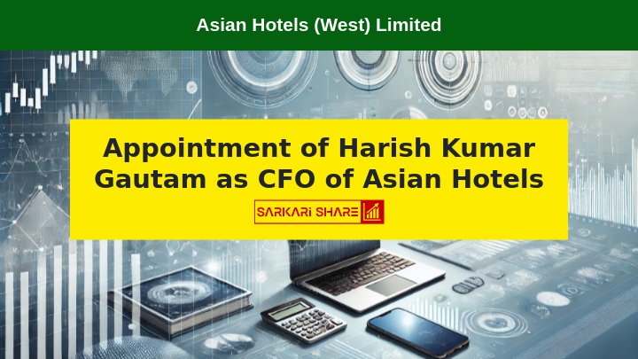 Asian Hotels (West) Limited ने 17 जुलाई 2024 की Board Meeting में Mr. Harish Kumar Gautam को CFO नियुक्त किया