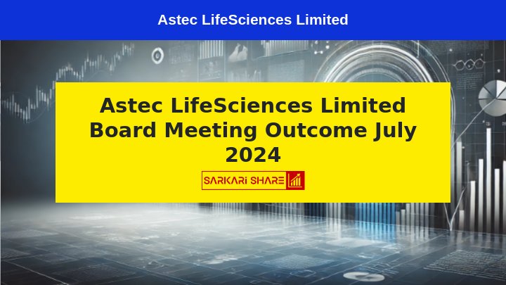 Astec LifeSciences Limited ने 29 जुलाई 2024 को Board Meeting में Chief Financial Officer की Appointment की घोषणा की