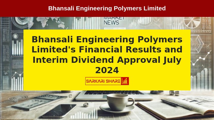 Bhansali Engineering Polymers Limited ने 13 जुलाई 2024 को हुई Board Meeting में Financial Results और Interim Dividend का Approval दिया