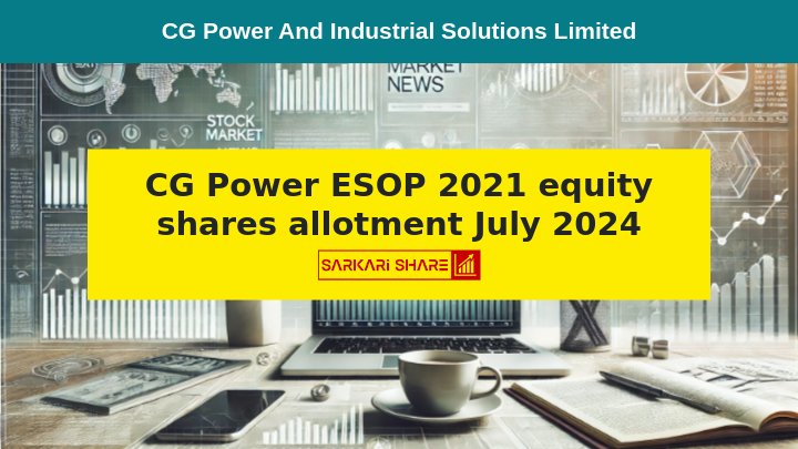 CG Power and Industrial Solutions Limited ने 10 जुलाई 2024 को ESOP/ESPS के तहत 4,53,140 शेयरों का आवंटन किया