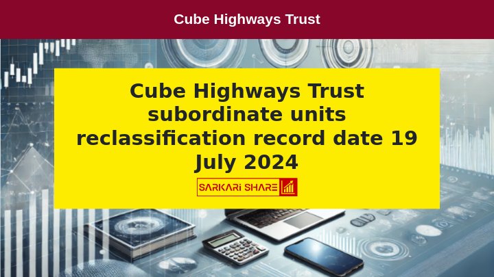 Cube Highways Trust की Subordinate Units की reclassification और extinguishment की Record Date 19 जुलाई 2024 को तय