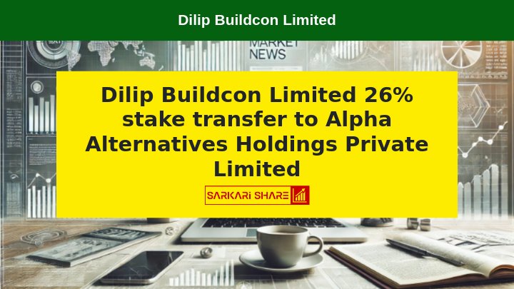 Dilip Buildcon Limited ने 15 जुलाई 2024 को Alpha Alternatives Holdings Private Limited को 26% Stake Transfer किया