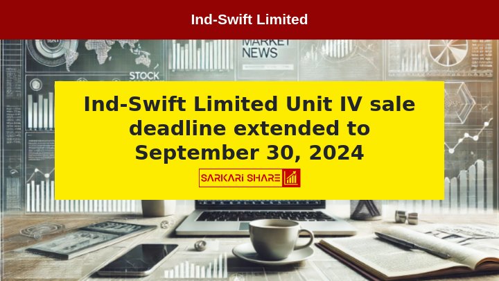 Ind-Swift Limited ने Unit IV की बिक्री की समय सीमा बढ़ाई, अब 30 सितंबर 2024 तक