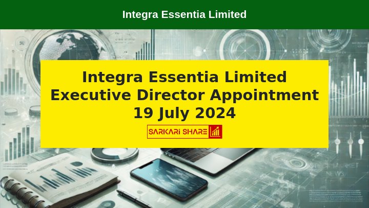 Integra Essentia Limited के नए Executive Director Mr. Manoj Kumar Sharma की Appointment 19 जुलाई 2024 को हुई