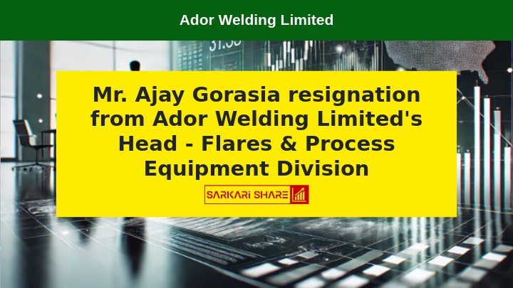 Ador Welding Limited के Head – Flares & Process Equipment Division Mr. Ajay Gorasia ने 14 मई 2024 के बाद अपने पद से इस्तीफा दिया