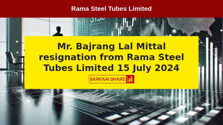 Rama Steel Tubes Limited के Non-Executive Independent Director Mr. Bajrang Lal Mittal का 15 जुलाई 2024 से स्वास्थ्य समस्याओं के कारण इस्तीफा