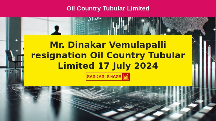 Oil Country Tubular Limited के Non-Executive Director Mr. Dinakar Vemulapalli ने 17 जुलाई 2024 को इस्तीफा दिया