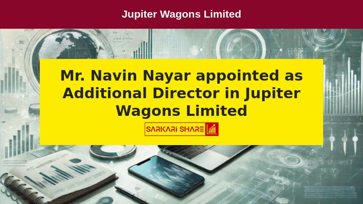 Jupiter Wagons Limited के Board Meeting में 14 जुलाई 2024 को Mr. Navin Nayar का Additional Director के रूप में Appointment