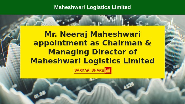 Maheshwari Logistics Limited के Chairman & Managing Director के रूप में Mr. Neeraj Maheshwari की नियुक्ति 31 जुलाई 2024 से