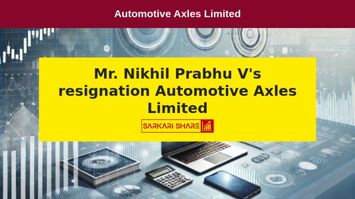 Automotive Axles Limited ने DGM – Finance Mr. Nikhil Prabhu V के 9 जुलाई 2024 की Resignation की घोषणा की