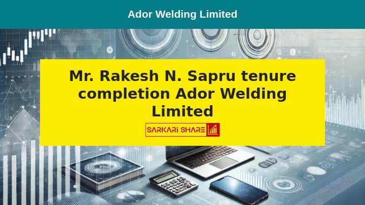 Ador Welding Limited के Non-Executive Independent Director Mr. Rakesh N. Sapru का 27 जुलाई 2024 को कार्यकाल समाप्त