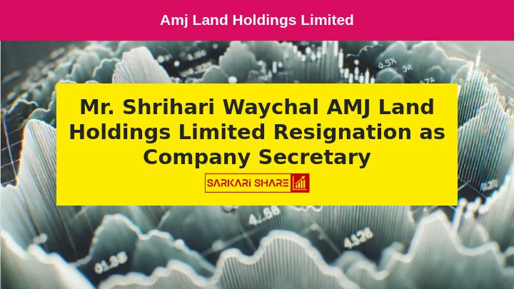 Amj Land Holdings Limited के Company Secretary और Compliance Officer Mr. Shrihari Waychal ने 18 जुलाई 2024 को Resignation दिया