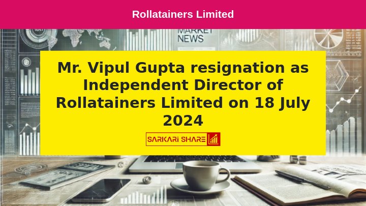 Rollatainers Limited के Independent Director Mr. Vipul Gupta ने 18 जुलाई 2024 को Resignation दिया