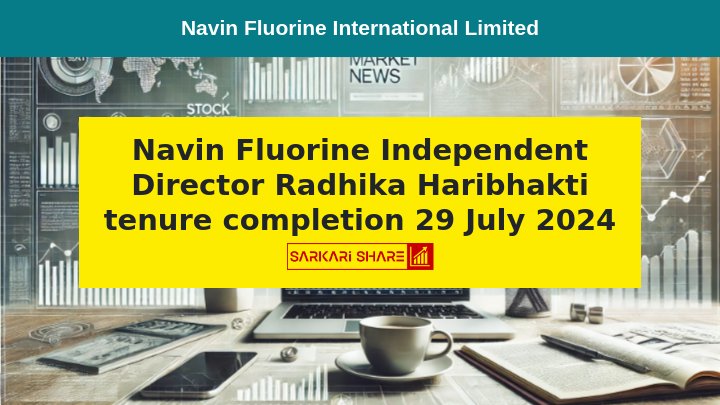 Navin Fluorine International Limited के Independent Director Ms. Radhika Haribhakti का पांच साल का दूसरा कार्यकाल 29 जुलाई 2024 को समाप्त