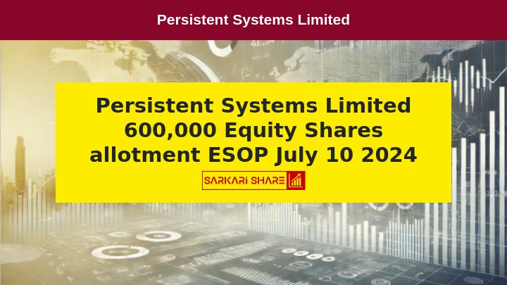 Persistent Systems Limited ने 10 जुलाई 2024 को ESOP के तहत 600,000 Equity Shares का Allotment किया