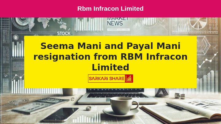 RBM Infracon Limited के Non-Executive Directors Seema Mani और Payal Mani ने 12 जुलाई 2024 से Immediate Resignation दिया