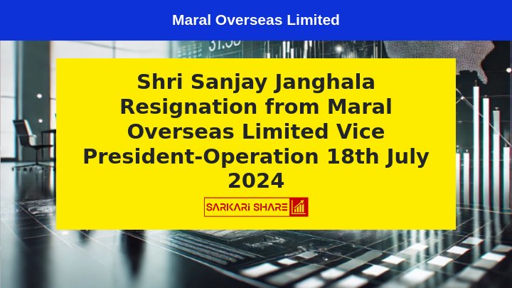 Maral Overseas Limited के Vice President-Operation Shri Sanjay Janghala ने 18th July 2024 को व्यक्तिगत कारणों से दिया Resignation