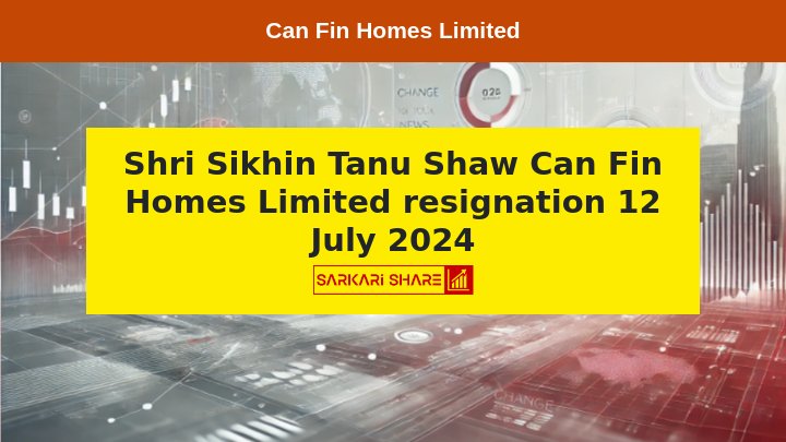 Can Fin Homes Limited के Chief Information Officer Shri Sikhin Tanu Shaw ने 12 जुलाई 2024 को Resignation दिया