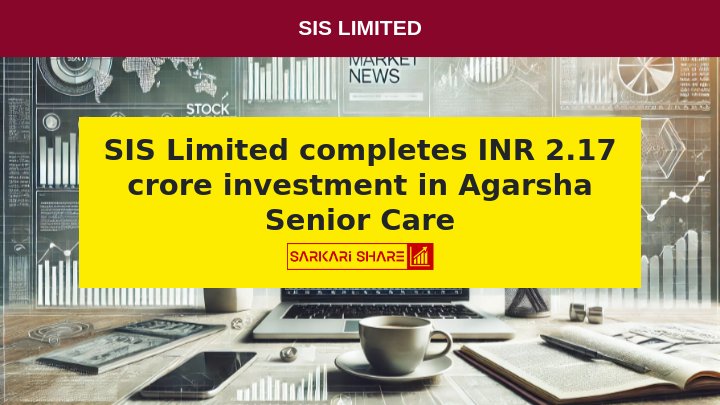 SIS Limited ने 12 जुलाई 2024 को Agarsha Senior Care Private Limited में INR 2.17 करोड़ के secondary investment को पूरा किया