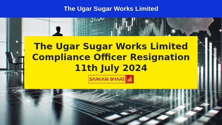 The Ugar Sugar Works Limited के Compliance Officer Mr. B.G. Kulkarni ने 11 जुलाई 2024 से Resignation दिया