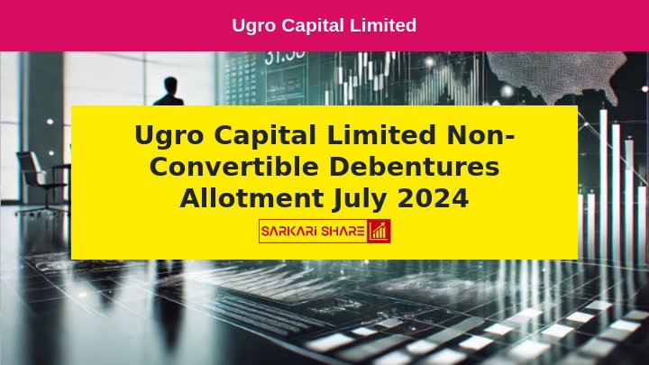 Ugro Capital Limited ने 11 जुलाई 2024 को 75 करोड़ रुपये की Non-Convertible Debentures का Private Placement द्वारा Allotment किया