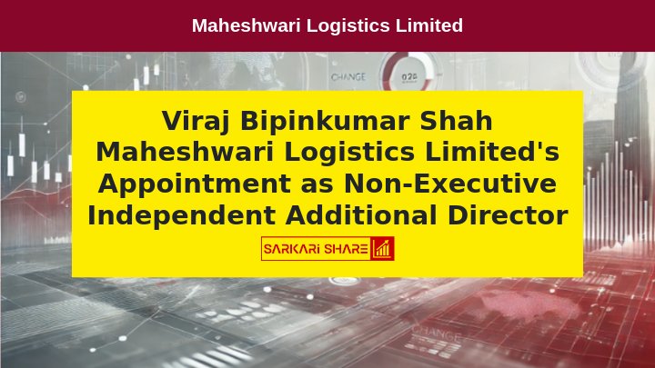 Maheshwari Logistics Limited ने Viraj Bipinkumar Shah को Non-Executive Independent Additional Director के रूप में 31 जुलाई 2024 को Appoint किया